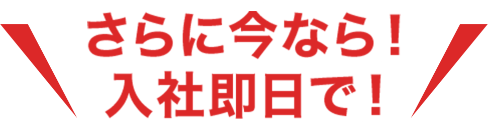 さらに今なら入社即日で